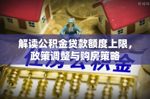 河源解读公积金贷款额度上限，政策调整与购房策略