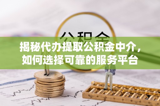 河源揭秘代办提取公积金中介，如何选择可靠的服务平台