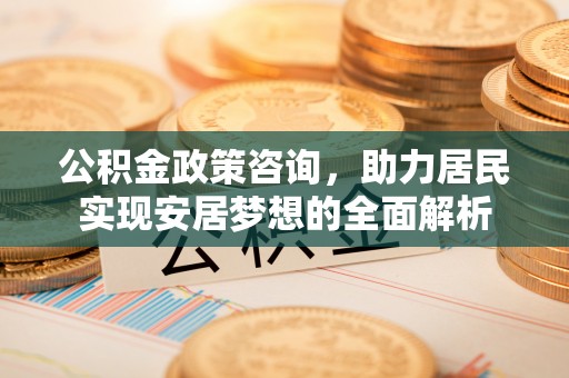 河源公积金政策咨询，助力居民实现安居梦想的全面解析