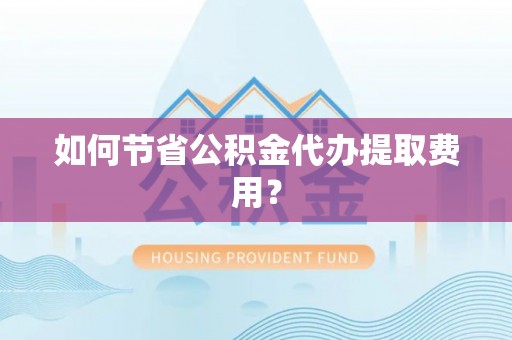 河源如何节省公积金代办提取费用？