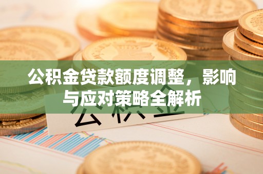 河源公积金贷款额度调整，影响与应对策略全解析
