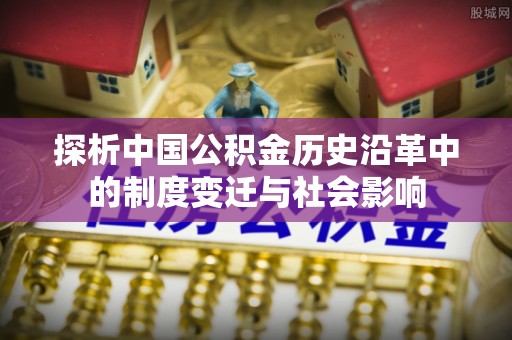 河源探析中国公积金历史沿革中的制度变迁与社会影响