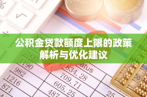 河源公积金贷款额度上限的政策解析与优化建议