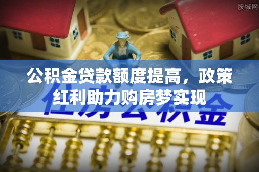 河源公积金贷款额度提高，政策红利助力购房梦实现