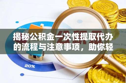 河源揭秘公积金一次性提取代办的流程与注意事项，助你轻松搞定财务规划