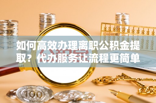 河源如何高效办理离职公积金提取？代办服务让流程更简单