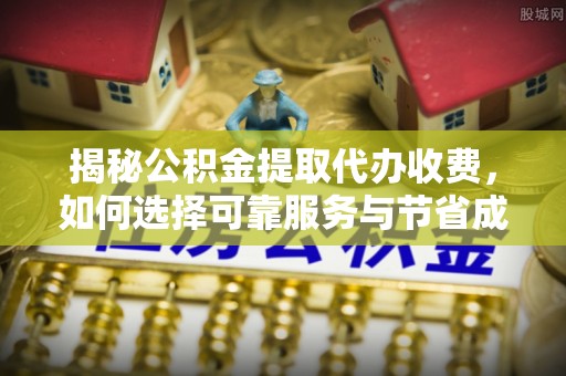 河源揭秘公积金提取代办收费，如何选择可靠服务与节省成本？