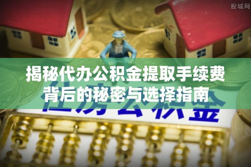 河源揭秘代办公积金提取手续费背后的秘密与选择指南