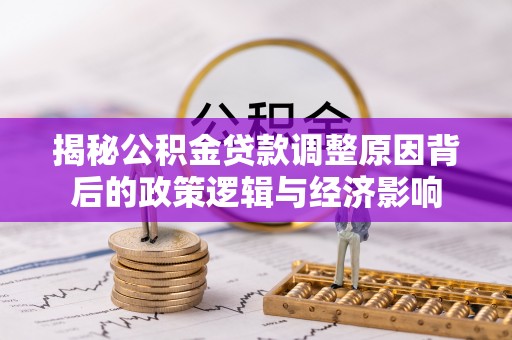 河源揭秘公积金贷款调整原因背后的政策逻辑与经济影响