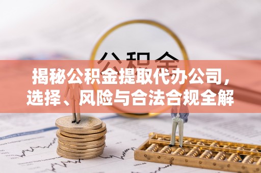 河源揭秘公积金提取代办公司，选择、风险与合法合规全解析