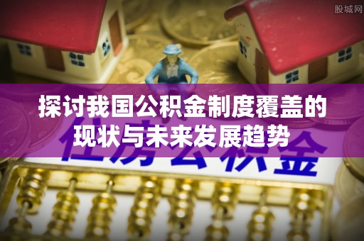 河源探讨我国公积金制度覆盖的现状与未来发展趋势