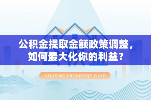河源公积金提取金额政策调整，如何最大化你的利益？