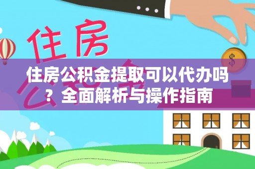 河源住房公积金提取可以代办吗？全面解析与操作指南