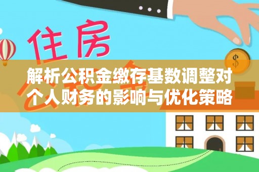 河源解析公积金缴存基数调整对个人财务的影响与优化策略