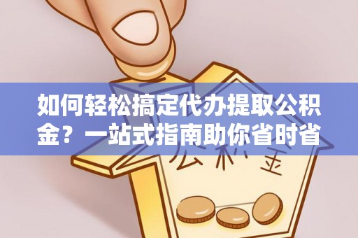 河源如何轻松搞定代办提取公积金？一站式指南助你省时省心