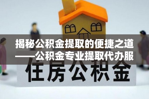 河源揭秘公积金提取的便捷之道——公积金专业提取代办服务解析