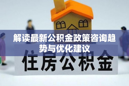 河源解读最新公积金政策咨询趋势与优化建议