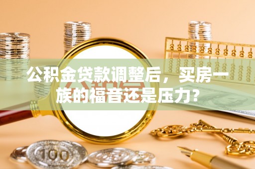 河源公积金贷款调整后，买房一族的福音还是压力？