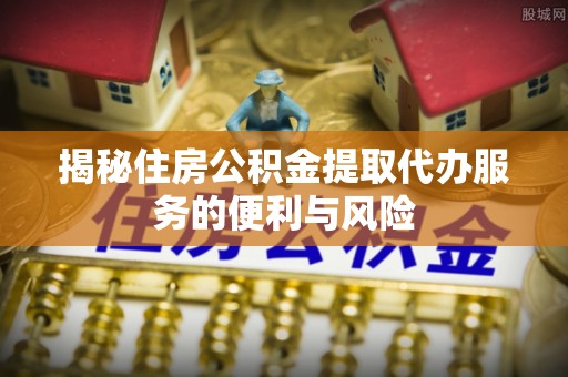 河源揭秘住房公积金提取代办服务的便利与风险