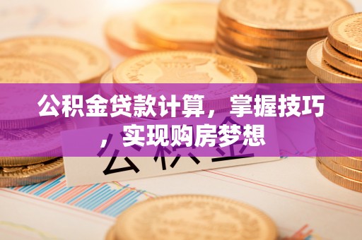 河源公积金贷款计算，掌握技巧，实现购房梦想