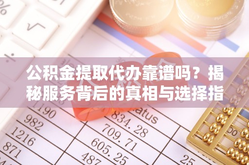 河源公积金提取代办靠谱吗？揭秘服务背后的真相与选择指南