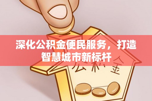 河源深化公积金便民服务，打造智慧城市新标杆