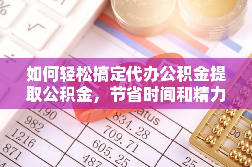 河源如何轻松搞定代办公积金提取公积金，节省时间和精力的秘密武器