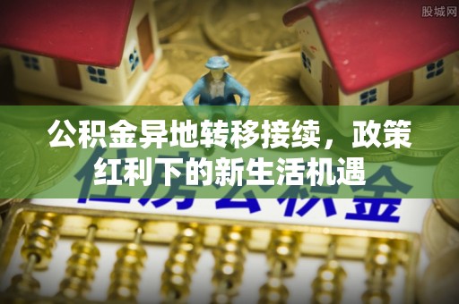 河源公积金异地转移接续，政策红利下的新生活机遇