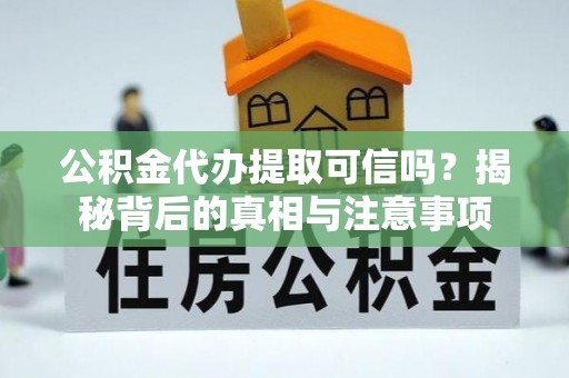 河源公积金代办提取可信吗？揭秘背后的真相与注意事项