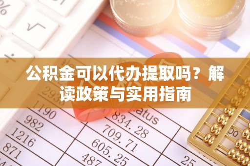 河源公积金可以代办提取吗？解读政策与实用指南
