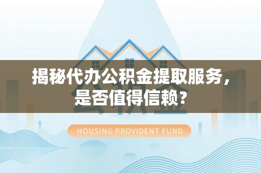 河源揭秘代办公积金提取服务，是否值得信赖？