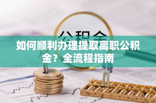 河源如何顺利办理提取离职公积金？全流程指南