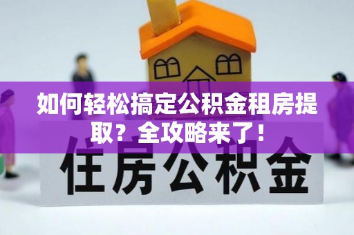 河源如何轻松搞定公积金租房提取？全攻略来了！