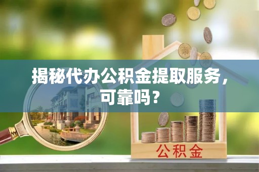 河源揭秘代办公积金提取服务，可靠吗？