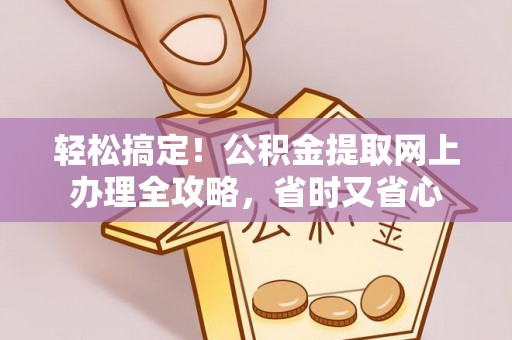 河源轻松搞定！公积金提取网上办理全攻略，省时又省心