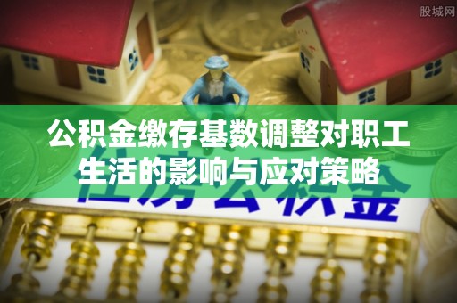 河源公积金缴存基数调整对职工生活的影响与应对策略