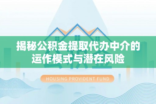 河源揭秘公积金提取代办中介的运作模式与潜在风险
