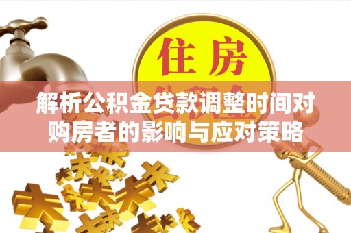 河源解析公积金贷款调整时间对购房者的影响与应对策略