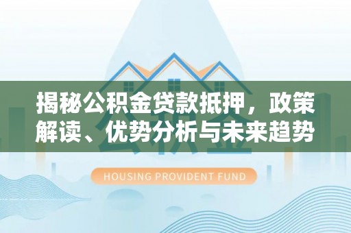 河源揭秘公积金贷款抵押，政策解读、优势分析与未来趋势