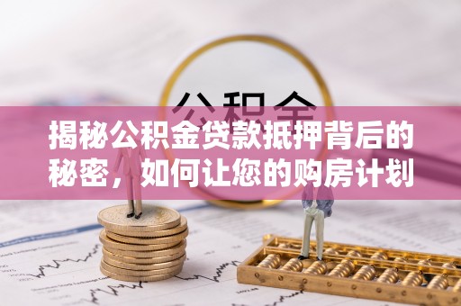 河源揭秘公积金贷款抵押背后的秘密，如何让您的购房计划更轻松？