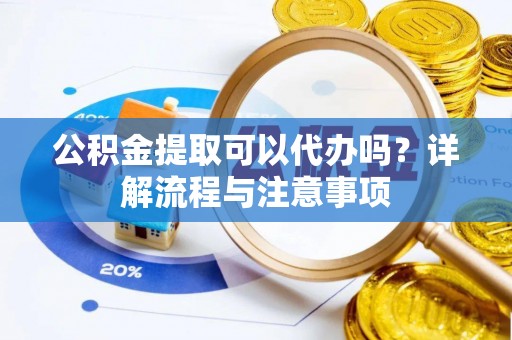 河源公积金提取可以代办吗？详解流程与注意事项