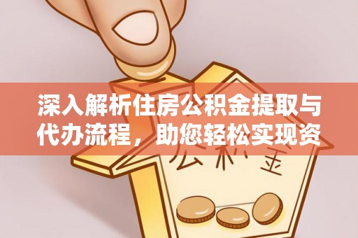 河源深入解析住房公积金提取与代办流程，助您轻松实现资金利用最大化