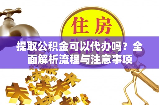 河源提取公积金可以代办吗？全面解析流程与注意事项