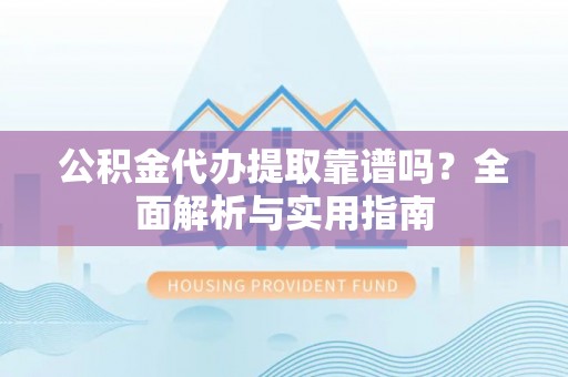 河源公积金代办提取靠谱吗？全面解析与实用指南