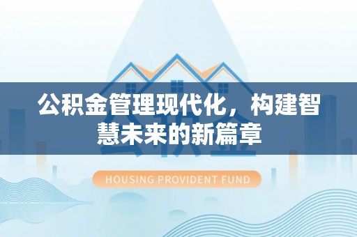 河源公积金管理现代化，构建智慧未来的新篇章