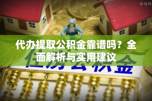 河源代办提取公积金靠谱吗？全面解析与实用建议