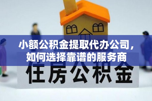 河源小额公积金提取代办公司，如何选择靠谱的服务商