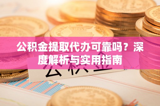 河源公积金提取代办可靠吗？深度解析与实用指南