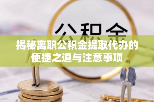 河源揭秘离职公积金提取代办的便捷之道与注意事项