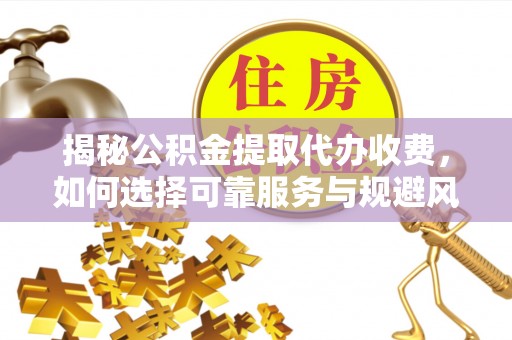 河源揭秘公积金提取代办收费，如何选择可靠服务与规避风险